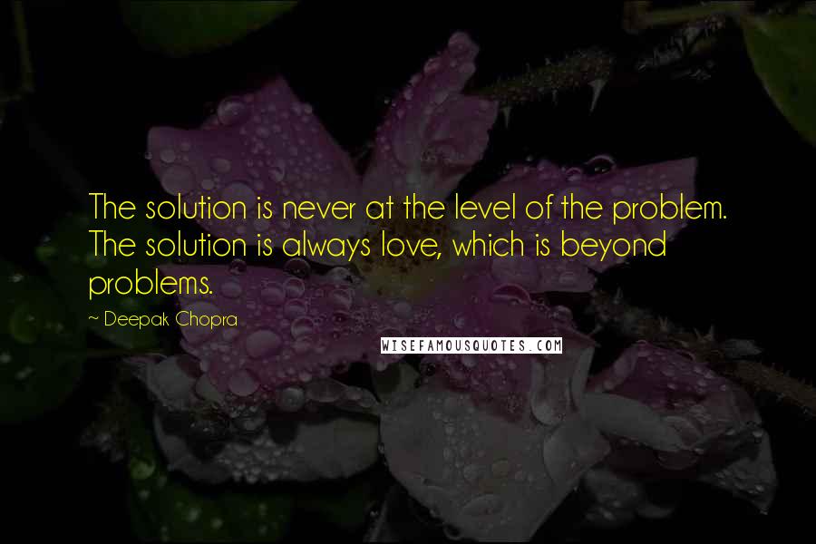 Deepak Chopra Quotes: The solution is never at the level of the problem. The solution is always love, which is beyond problems.