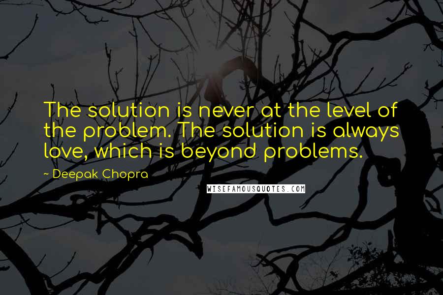 Deepak Chopra Quotes: The solution is never at the level of the problem. The solution is always love, which is beyond problems.