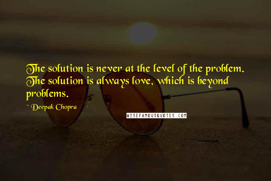 Deepak Chopra Quotes: The solution is never at the level of the problem. The solution is always love, which is beyond problems.