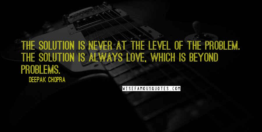 Deepak Chopra Quotes: The solution is never at the level of the problem. The solution is always love, which is beyond problems.