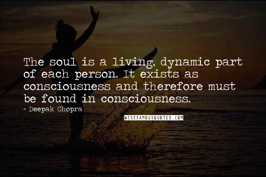 Deepak Chopra Quotes: The soul is a living, dynamic part of each person. It exists as consciousness and therefore must be found in consciousness.