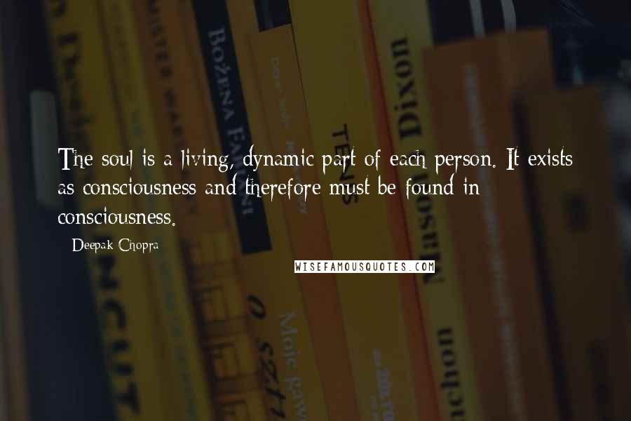 Deepak Chopra Quotes: The soul is a living, dynamic part of each person. It exists as consciousness and therefore must be found in consciousness.