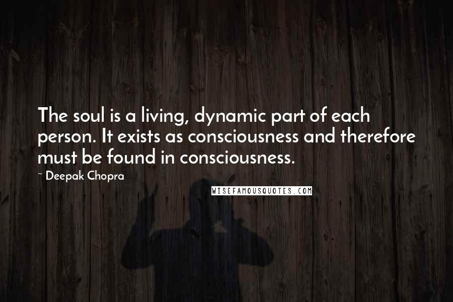 Deepak Chopra Quotes: The soul is a living, dynamic part of each person. It exists as consciousness and therefore must be found in consciousness.