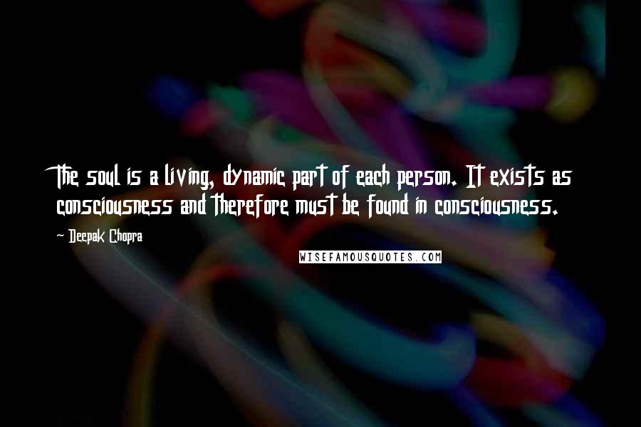 Deepak Chopra Quotes: The soul is a living, dynamic part of each person. It exists as consciousness and therefore must be found in consciousness.