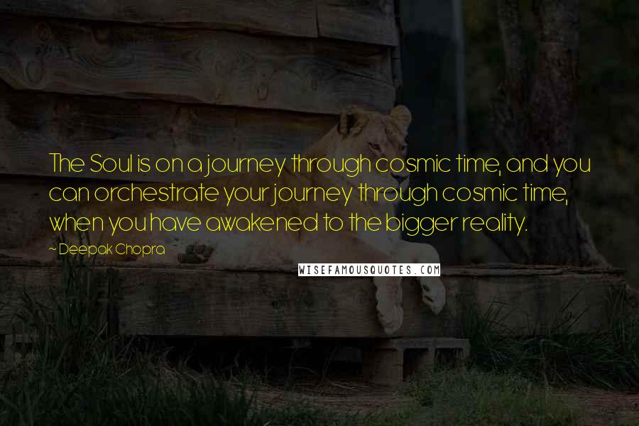 Deepak Chopra Quotes: The Soul is on a journey through cosmic time, and you can orchestrate your journey through cosmic time, when you have awakened to the bigger reality.