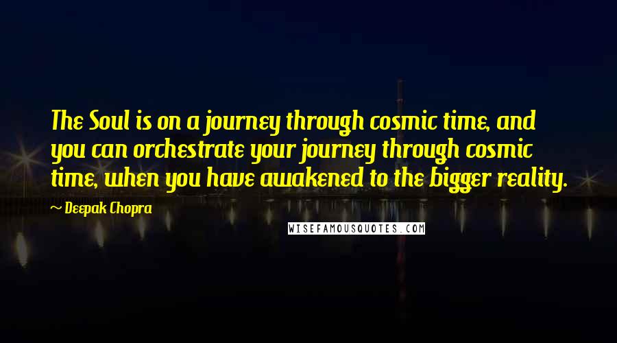 Deepak Chopra Quotes: The Soul is on a journey through cosmic time, and you can orchestrate your journey through cosmic time, when you have awakened to the bigger reality.