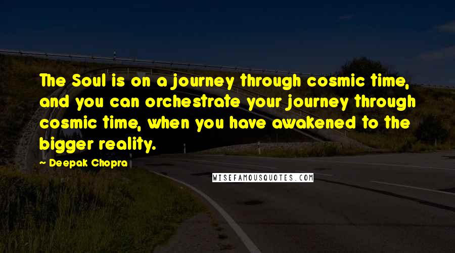 Deepak Chopra Quotes: The Soul is on a journey through cosmic time, and you can orchestrate your journey through cosmic time, when you have awakened to the bigger reality.