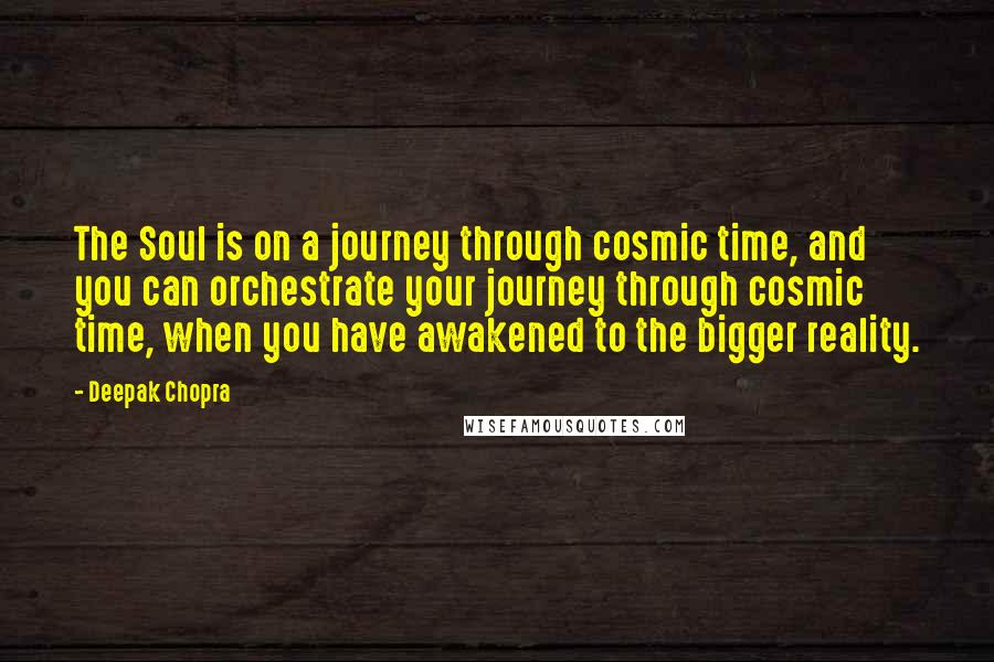 Deepak Chopra Quotes: The Soul is on a journey through cosmic time, and you can orchestrate your journey through cosmic time, when you have awakened to the bigger reality.