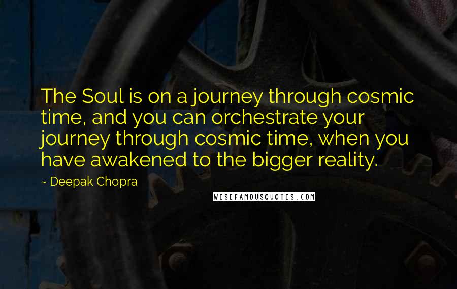 Deepak Chopra Quotes: The Soul is on a journey through cosmic time, and you can orchestrate your journey through cosmic time, when you have awakened to the bigger reality.