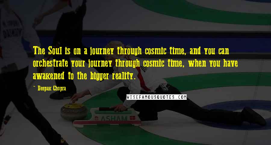 Deepak Chopra Quotes: The Soul is on a journey through cosmic time, and you can orchestrate your journey through cosmic time, when you have awakened to the bigger reality.