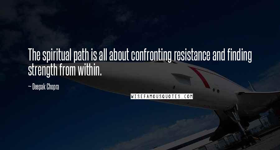 Deepak Chopra Quotes: The spiritual path is all about confronting resistance and finding strength from within.