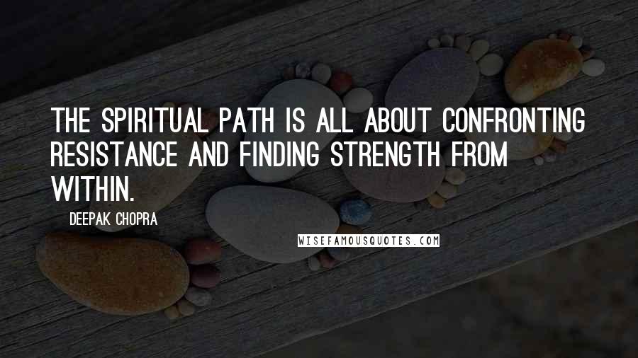 Deepak Chopra Quotes: The spiritual path is all about confronting resistance and finding strength from within.