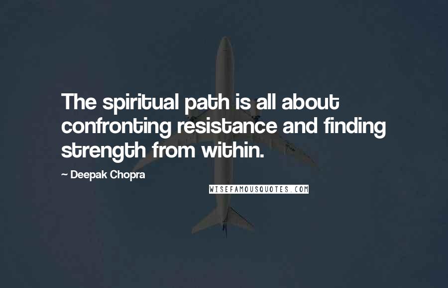 Deepak Chopra Quotes: The spiritual path is all about confronting resistance and finding strength from within.