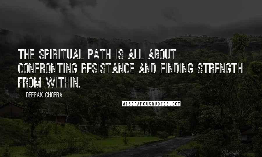 Deepak Chopra Quotes: The spiritual path is all about confronting resistance and finding strength from within.