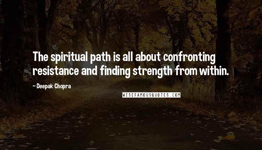 Deepak Chopra Quotes: The spiritual path is all about confronting resistance and finding strength from within.