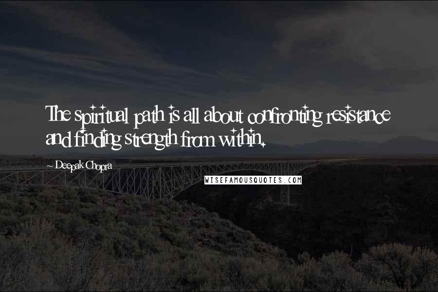 Deepak Chopra Quotes: The spiritual path is all about confronting resistance and finding strength from within.