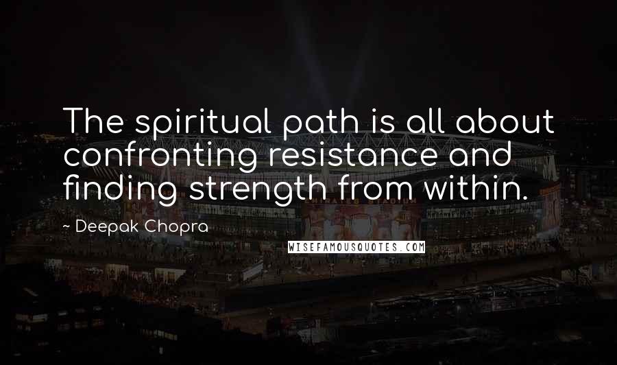 Deepak Chopra Quotes: The spiritual path is all about confronting resistance and finding strength from within.