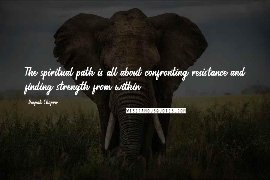 Deepak Chopra Quotes: The spiritual path is all about confronting resistance and finding strength from within.