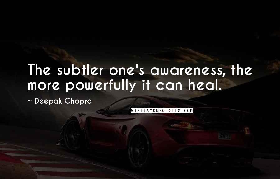Deepak Chopra Quotes: The subtler one's awareness, the more powerfully it can heal.