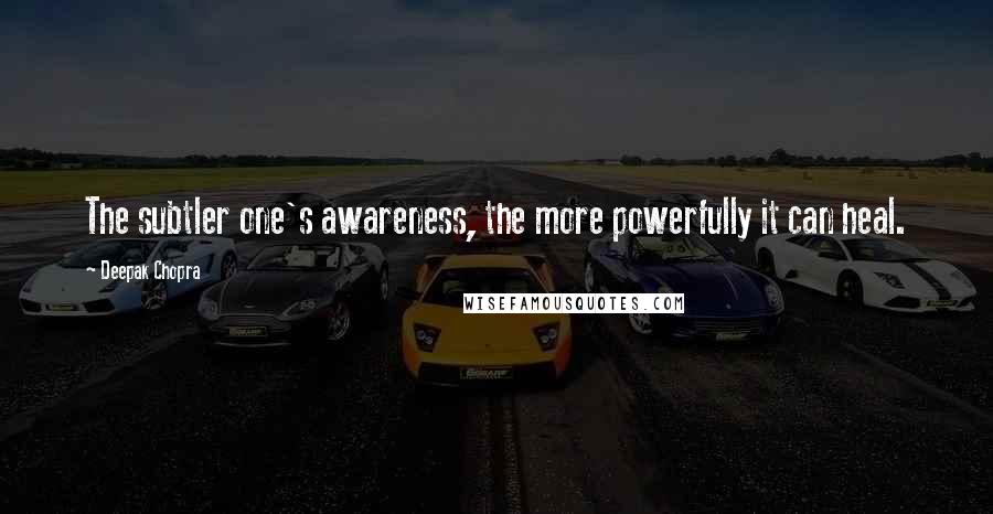 Deepak Chopra Quotes: The subtler one's awareness, the more powerfully it can heal.