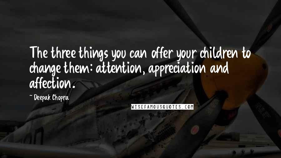 Deepak Chopra Quotes: The three things you can offer your children to change them: attention, appreciation and affection.