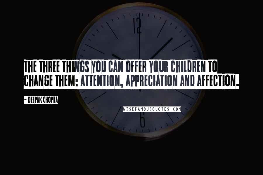 Deepak Chopra Quotes: The three things you can offer your children to change them: attention, appreciation and affection.