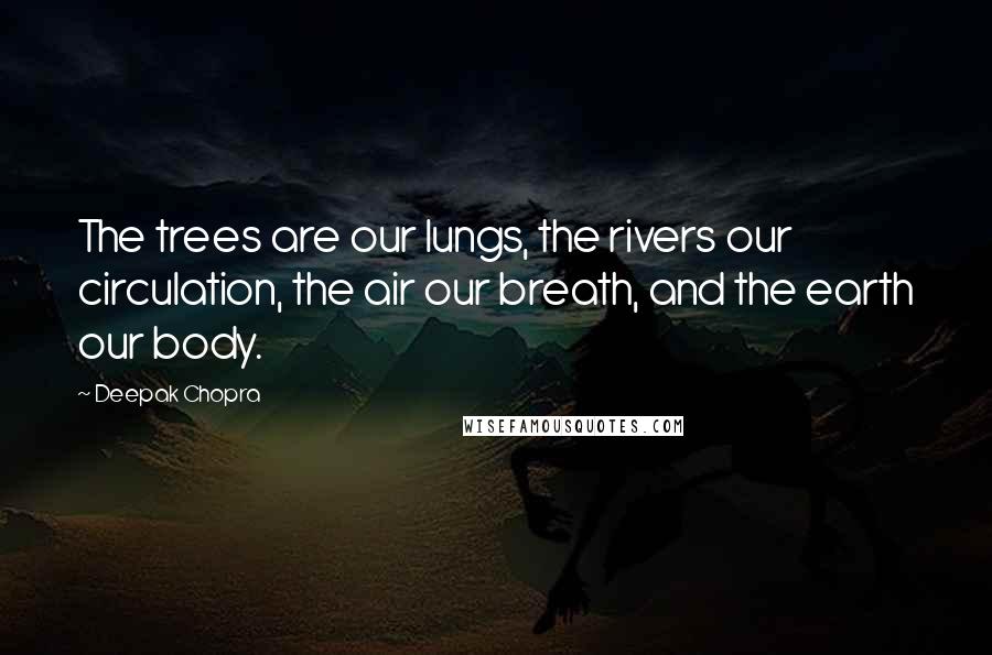 Deepak Chopra Quotes: The trees are our lungs, the rivers our circulation, the air our breath, and the earth our body.