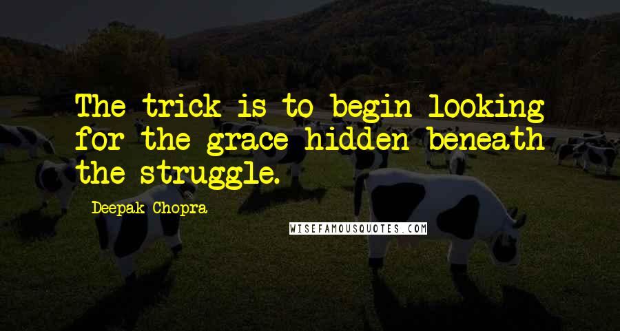 Deepak Chopra Quotes: The trick is to begin looking for the grace hidden beneath the struggle.