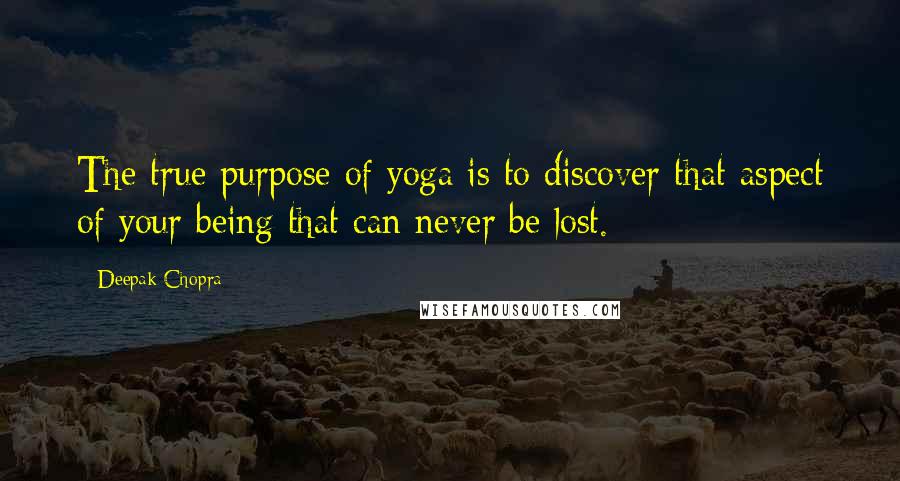 Deepak Chopra Quotes: The true purpose of yoga is to discover that aspect of your being that can never be lost.