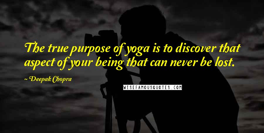 Deepak Chopra Quotes: The true purpose of yoga is to discover that aspect of your being that can never be lost.