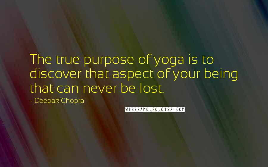 Deepak Chopra Quotes: The true purpose of yoga is to discover that aspect of your being that can never be lost.