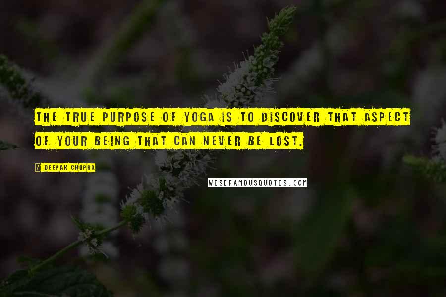 Deepak Chopra Quotes: The true purpose of yoga is to discover that aspect of your being that can never be lost.