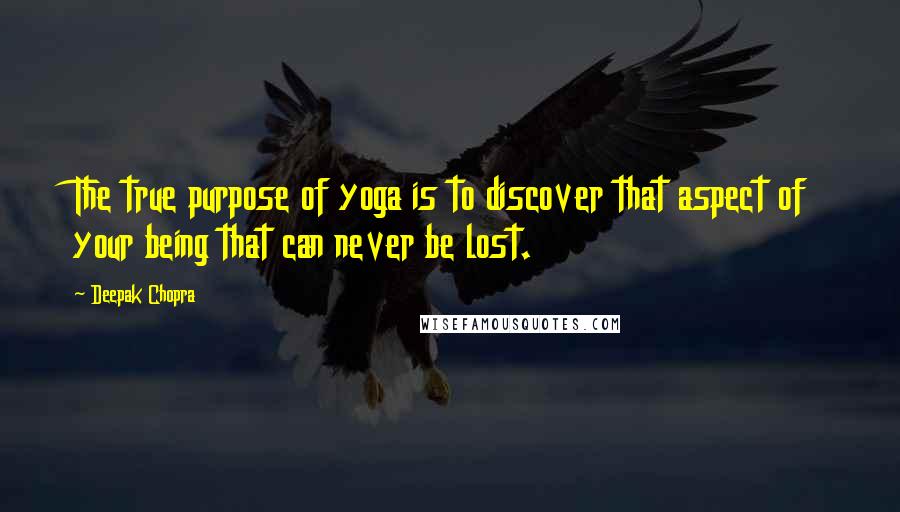 Deepak Chopra Quotes: The true purpose of yoga is to discover that aspect of your being that can never be lost.