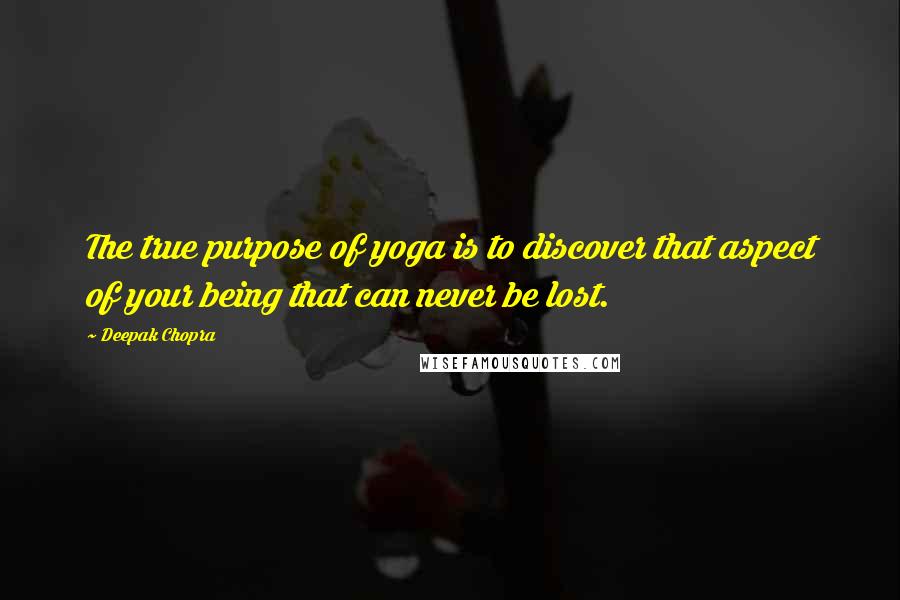 Deepak Chopra Quotes: The true purpose of yoga is to discover that aspect of your being that can never be lost.