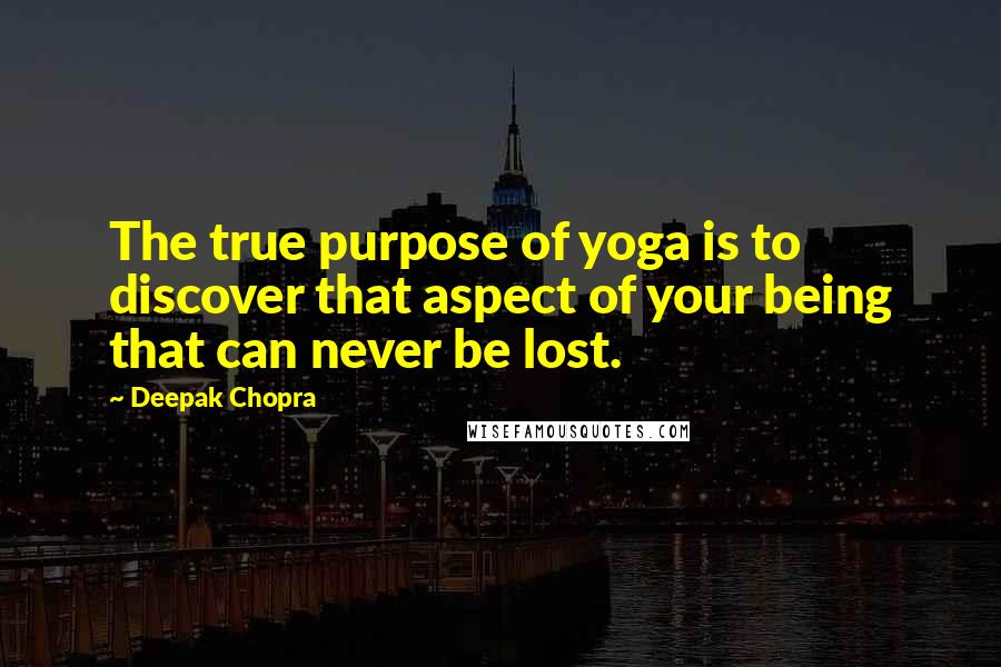 Deepak Chopra Quotes: The true purpose of yoga is to discover that aspect of your being that can never be lost.