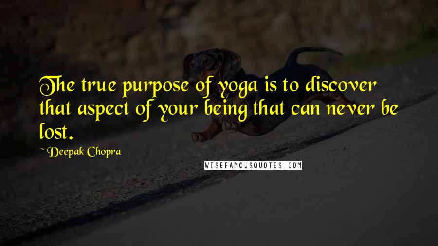 Deepak Chopra Quotes: The true purpose of yoga is to discover that aspect of your being that can never be lost.