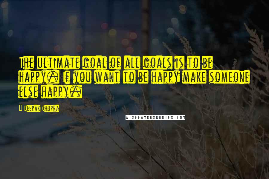 Deepak Chopra Quotes: The ultimate goal of all goals is to be happy. If you want to be happy make someone else happy.