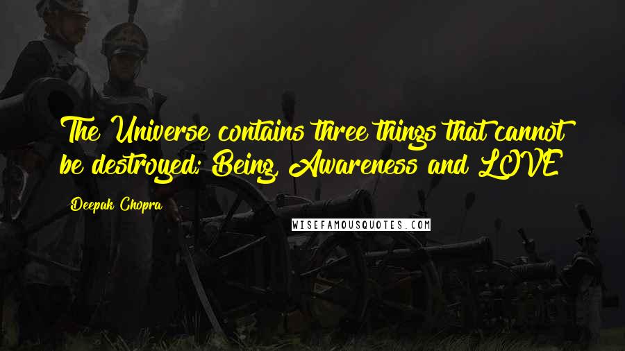 Deepak Chopra Quotes: The Universe contains three things that cannot be destroyed; Being, Awareness and LOVE