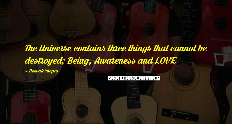 Deepak Chopra Quotes: The Universe contains three things that cannot be destroyed; Being, Awareness and LOVE