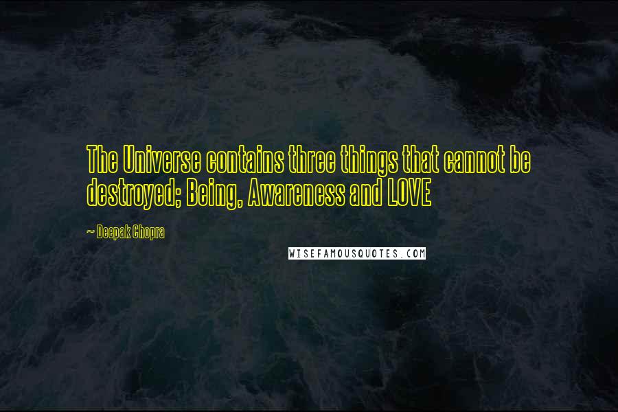 Deepak Chopra Quotes: The Universe contains three things that cannot be destroyed; Being, Awareness and LOVE