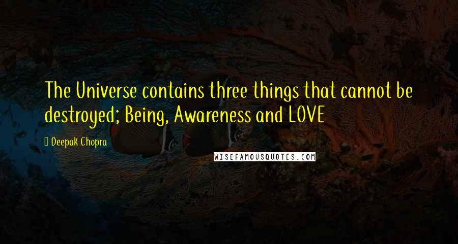 Deepak Chopra Quotes: The Universe contains three things that cannot be destroyed; Being, Awareness and LOVE