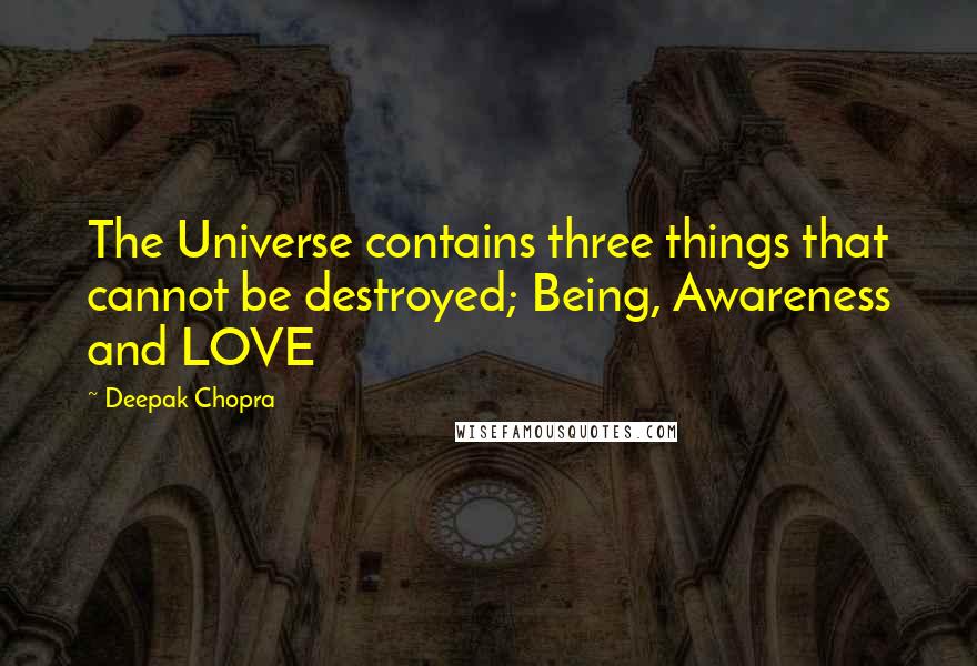 Deepak Chopra Quotes: The Universe contains three things that cannot be destroyed; Being, Awareness and LOVE