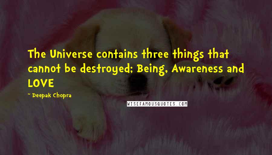 Deepak Chopra Quotes: The Universe contains three things that cannot be destroyed; Being, Awareness and LOVE