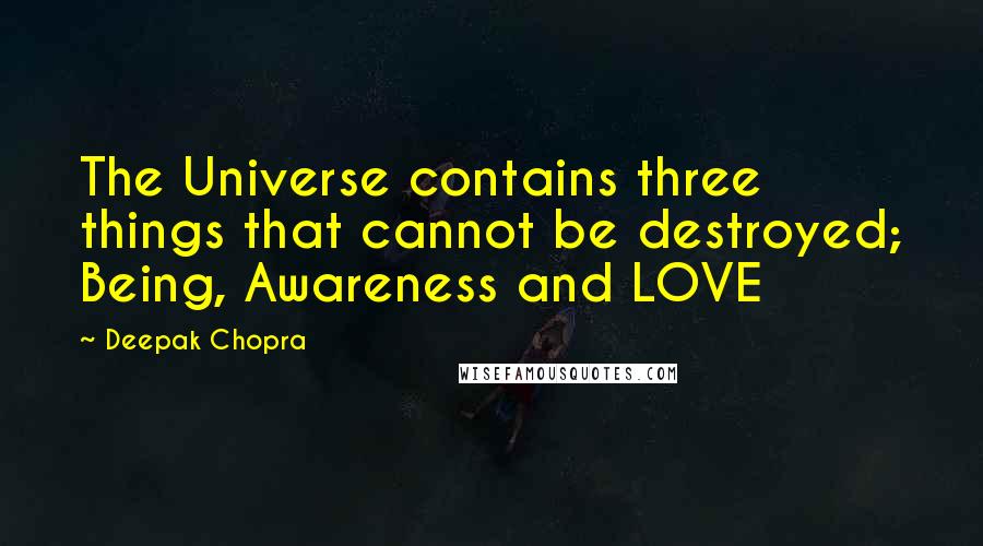 Deepak Chopra Quotes: The Universe contains three things that cannot be destroyed; Being, Awareness and LOVE