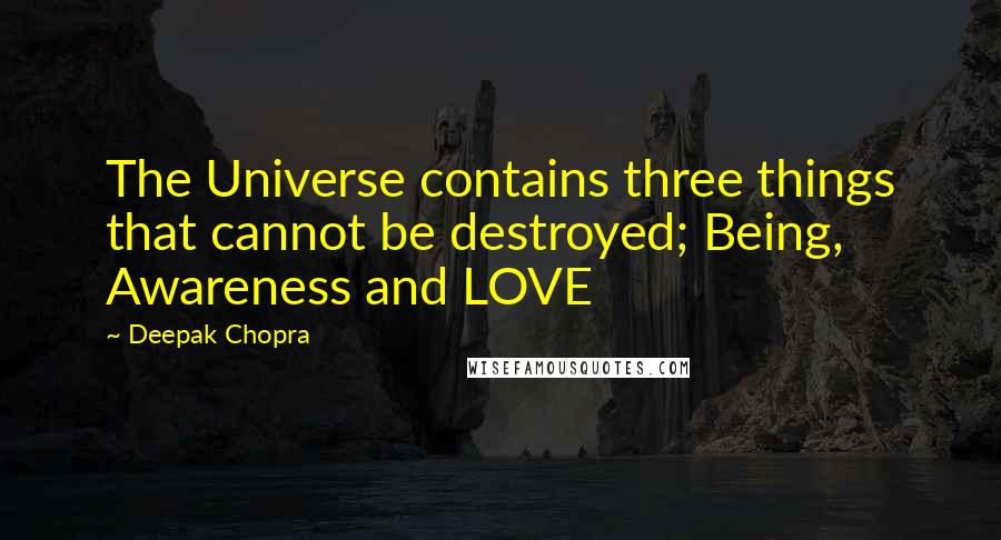 Deepak Chopra Quotes: The Universe contains three things that cannot be destroyed; Being, Awareness and LOVE