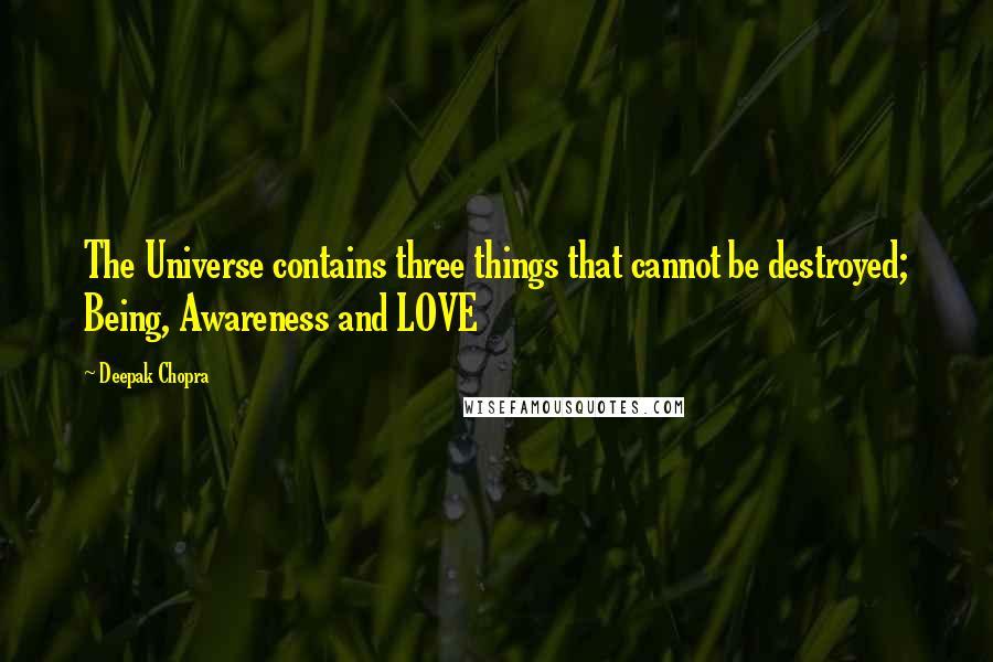 Deepak Chopra Quotes: The Universe contains three things that cannot be destroyed; Being, Awareness and LOVE