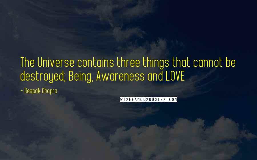 Deepak Chopra Quotes: The Universe contains three things that cannot be destroyed; Being, Awareness and LOVE