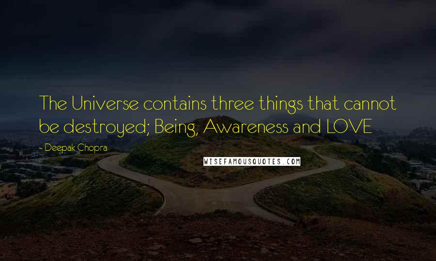 Deepak Chopra Quotes: The Universe contains three things that cannot be destroyed; Being, Awareness and LOVE