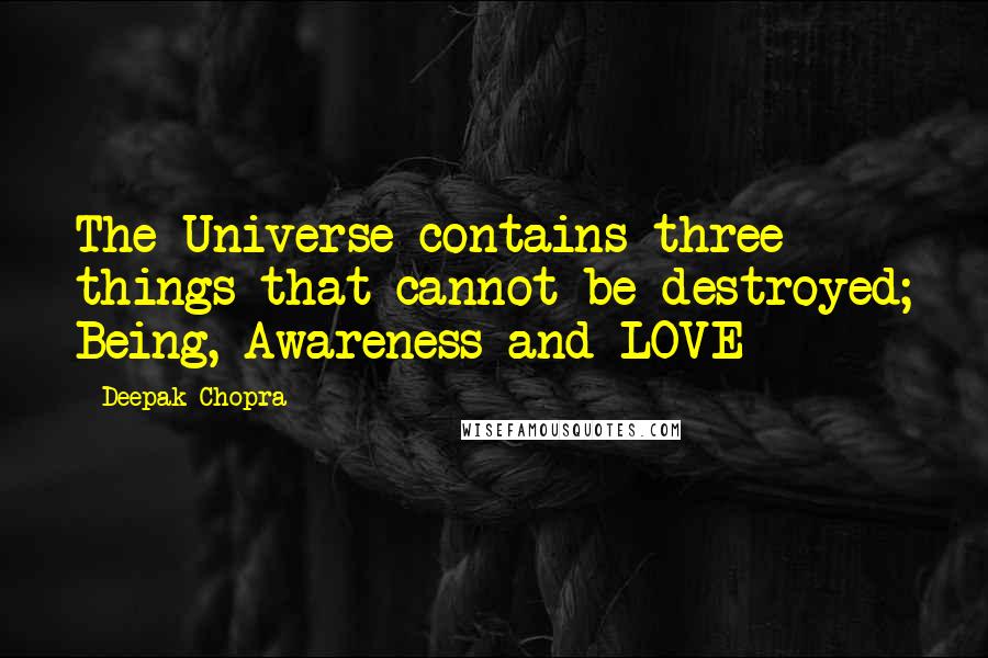 Deepak Chopra Quotes: The Universe contains three things that cannot be destroyed; Being, Awareness and LOVE