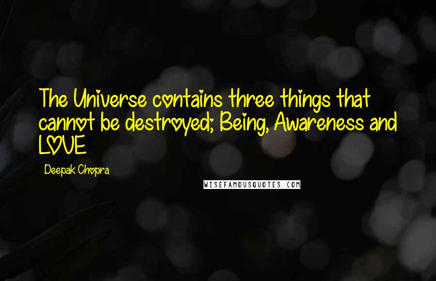 Deepak Chopra Quotes: The Universe contains three things that cannot be destroyed; Being, Awareness and LOVE